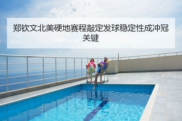 郑钦文北美硬地赛程敲定发球稳定性成冲冠关键