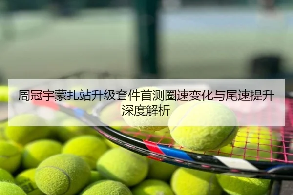 周冠宇蒙扎站升级套件首测圈速变化与尾速提升深度解析