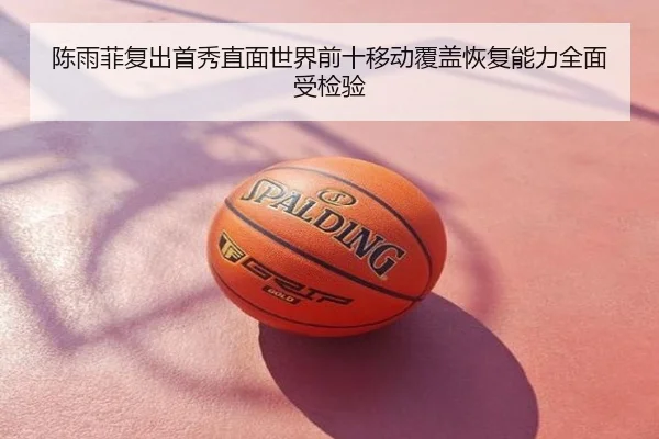 陈雨菲复出首秀直面世界前十移动覆盖恢复能力全面受检验